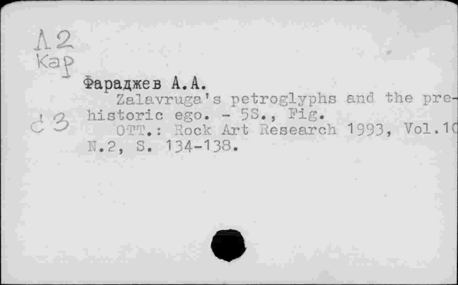 ﻿Фараджев А.А.
Zalavruga’s petroglyphs and the prehistoric ego. - 5S., Fig.
OTT. : Rock Art Research 1993, Vol.1C IT.2, S. 134-138.